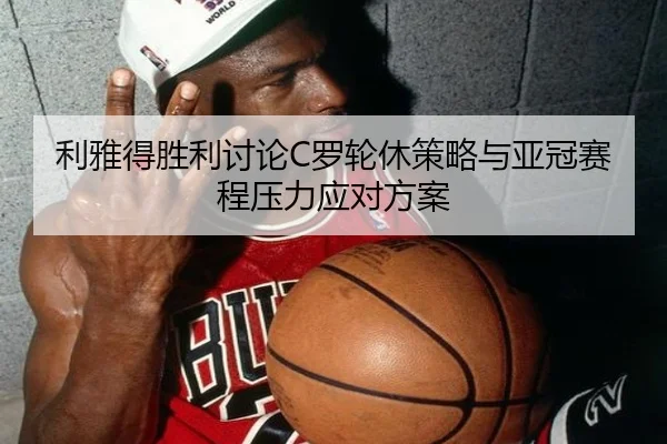 利雅得胜利讨论C罗轮休策略与亚冠赛程压力应对方案