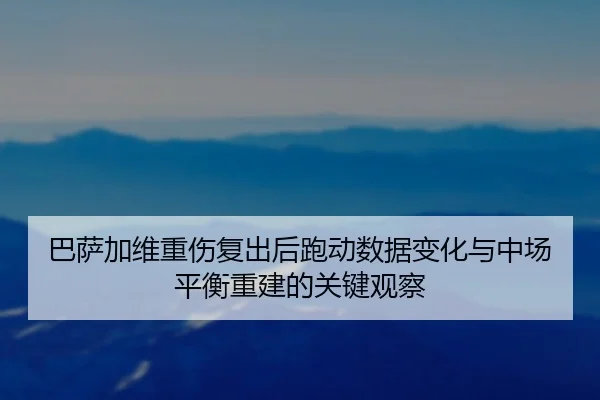 巴萨加维重伤复出后跑动数据变化与中场平衡重建的关键观察
