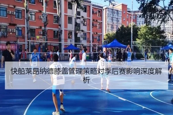 快船莱昂纳德膝盖管理策略对季后赛影响深度解析