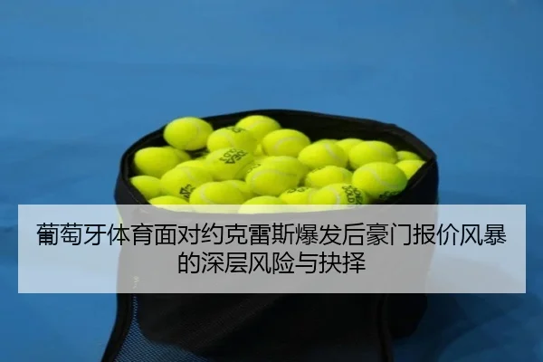 葡萄牙体育面对约克雷斯爆发后豪门报价风暴的深层风险与抉择