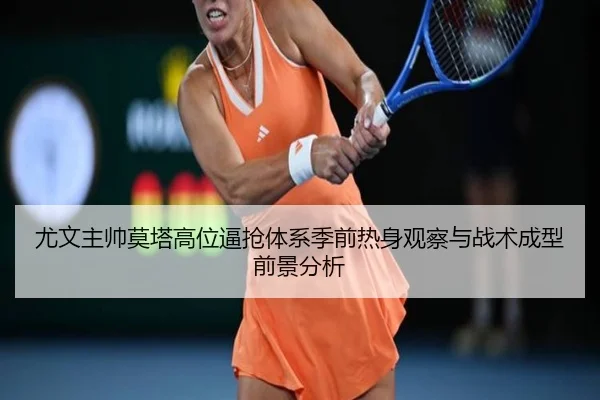 尤文主帅莫塔高位逼抢体系季前热身观察与战术成型前景分析