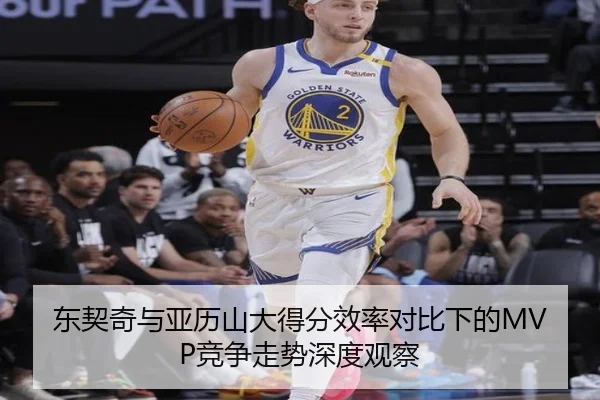 东契奇与亚历山大得分效率对比下的MVP竞争走势深度观察