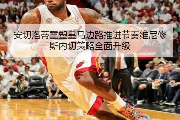 安切洛蒂重塑皇马边路推进节奏维尼修斯内切策略全面升级