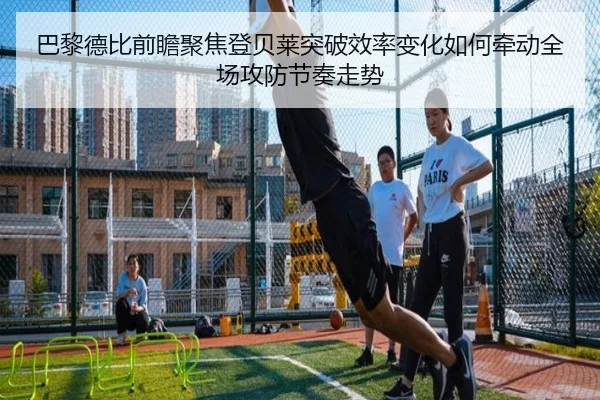 巴黎德比前瞻聚焦登贝莱突破效率变化如何牵动全场攻防节奏走势
