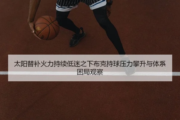 太阳替补火力持续低迷之下布克持球压力攀升与体系困局观察